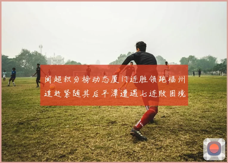 闽超积分榜动态厦门连胜领跑福州追赶紧随其后平潭遭遇七连败困境