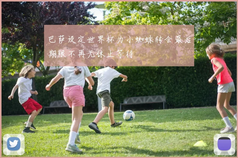 巴萨设定世界杯为小蜘蛛转会最后期限不再无休止等待