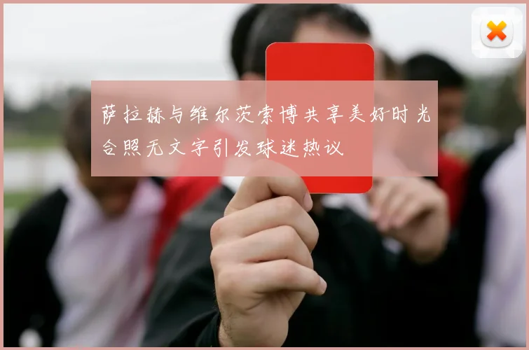 萨拉赫与维尔茨索博共享美好时光合照无文字引发球迷热议