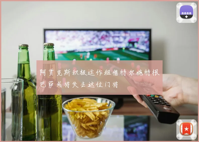 阿贾克斯积极运作租借特尔施特根巴萨或将失去这位门将