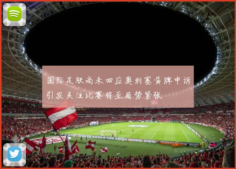 国际足联尚未回应奥利塞黄牌申诉引发关注比赛将至局势紧张