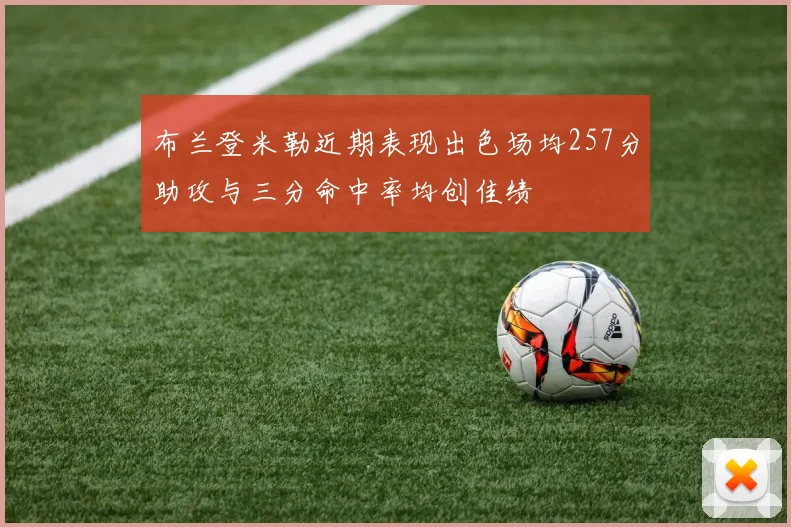 布兰登米勒近期表现出色场均257分助攻与三分命中率均创佳绩