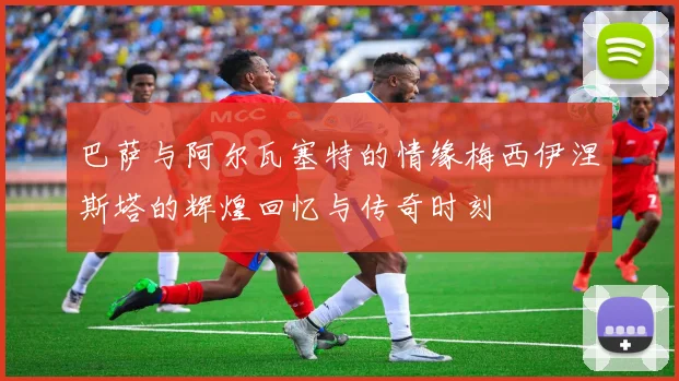 巴萨与阿尔瓦塞特的情缘梅西伊涅斯塔的辉煌回忆与传奇时刻