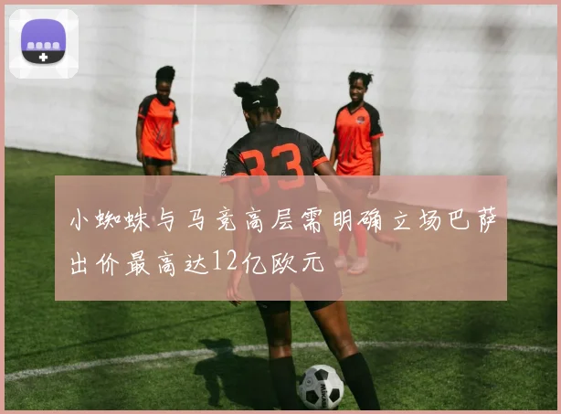 小蜘蛛与马竞高层需明确立场巴萨出价最高达12亿欧元