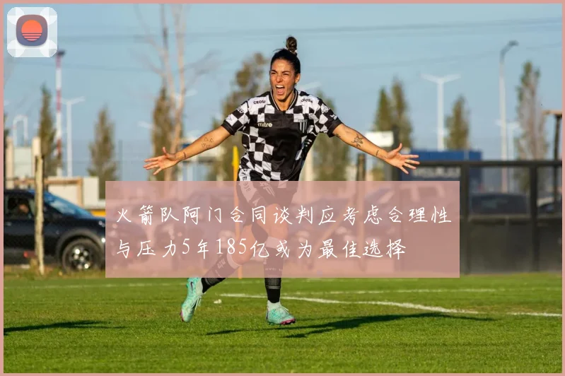 火箭队阿门合同谈判应考虑合理性与压力5年185亿或为最佳选择