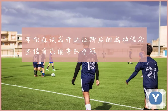 布伦森谈离开达拉斯后的成功信念坚信自己能带队夺冠