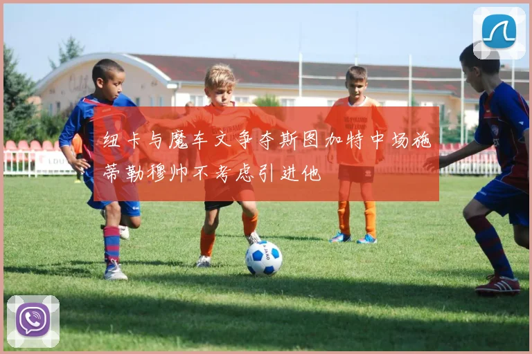 纽卡与魔车文争夺斯图加特中场施蒂勒穆帅不考虑引进他