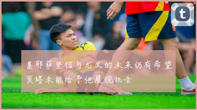 基耶萨坚信与尤文的未来仍有希望莫塔未能给予他展现机会