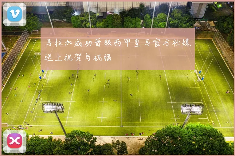 马拉加成功晋级西甲皇马官方社媒送上祝贺与祝福