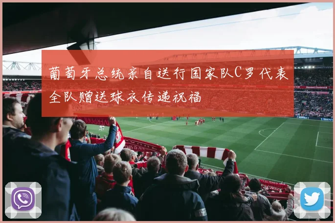 葡萄牙总统亲自送行国家队C罗代表全队赠送球衣传递祝福