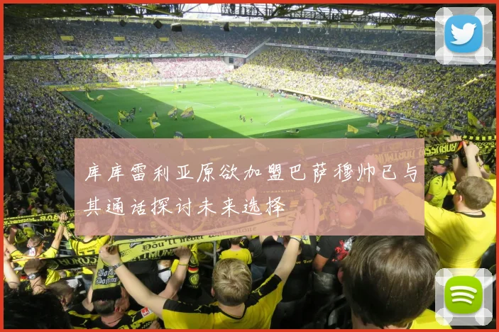库库雷利亚原欲加盟巴萨穆帅已与其通话探讨未来选择