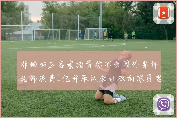 邓顿回应吝啬指责称不会因外界评论而浪费1亿并承认未让双向球员客场是失误