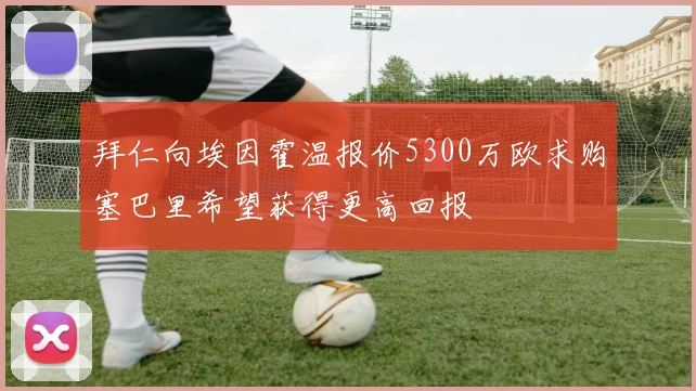 拜仁向埃因霍温报价5300万欧求购塞巴里希望获得更高回报