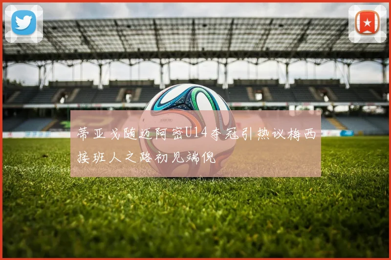 蒂亚戈随迈阿密U14夺冠引热议梅西接班人之路初见端倪