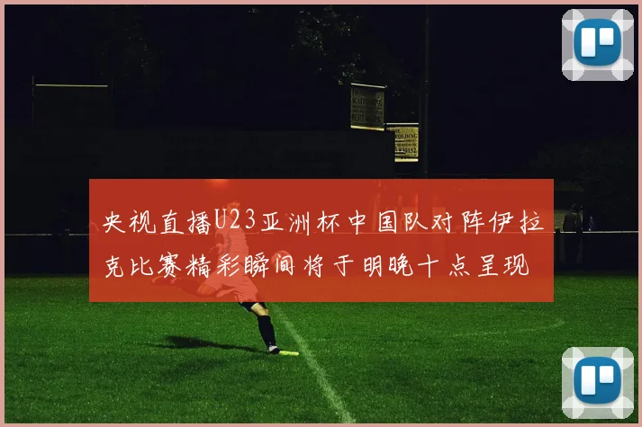 央视直播U23亚洲杯中国队对阵伊拉克比赛精彩瞬间将于明晚十点呈现