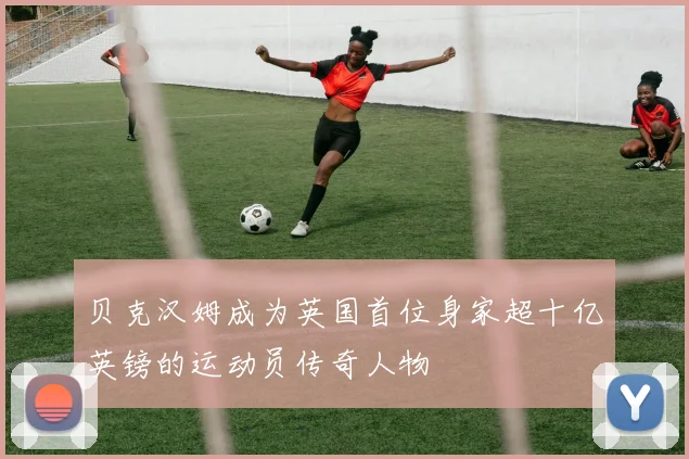 贝克汉姆成为英国首位身家超十亿英镑的运动员传奇人物