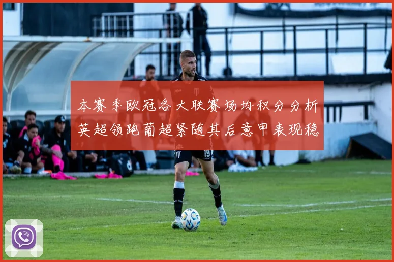本赛季欧冠各大联赛场均积分分析英超领跑葡超紧随其后意甲表现稳健