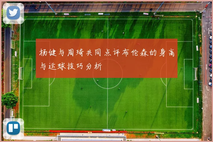 杨健与周琦共同点评布伦森的身高与运球技巧分析