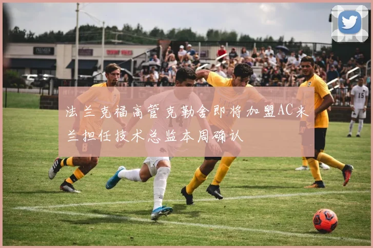 法兰克福高管克勒舍即将加盟AC米兰担任技术总监本周确认