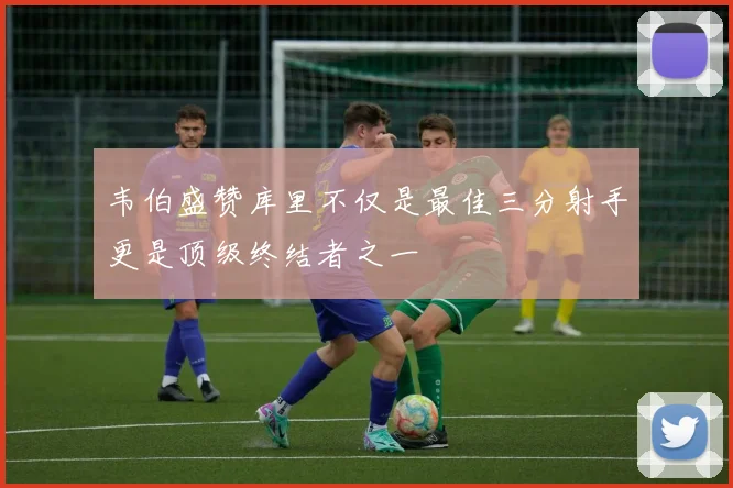 韦伯盛赞库里不仅是最佳三分射手更是顶级终结者之一