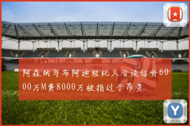 阿森纳与布阿迪经纪人洽谈估价6000万M费8000万被指过于昂贵