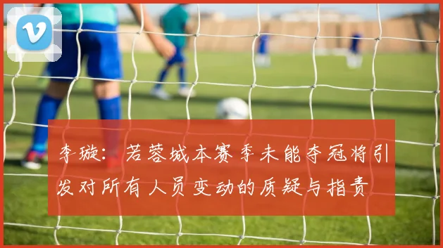 李璇：若蓉城本赛季未能夺冠将引发对所有人员变动的质疑与指责