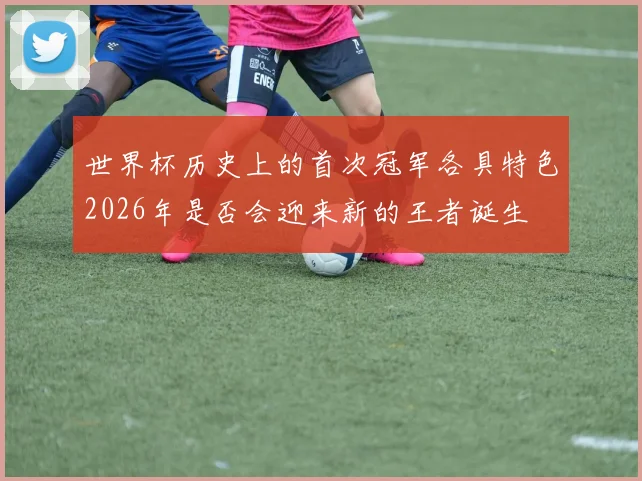 世界杯历史上的首次冠军各具特色2026年是否会迎来新的王者诞生