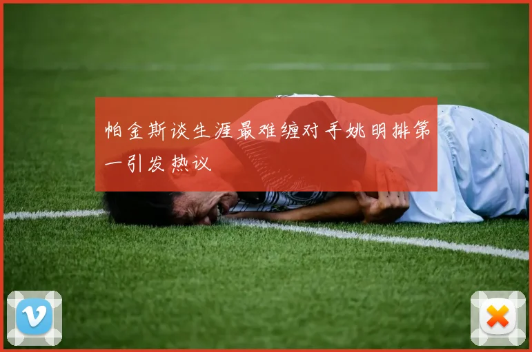 帕金斯谈生涯最难缠对手姚明排第一引发热议