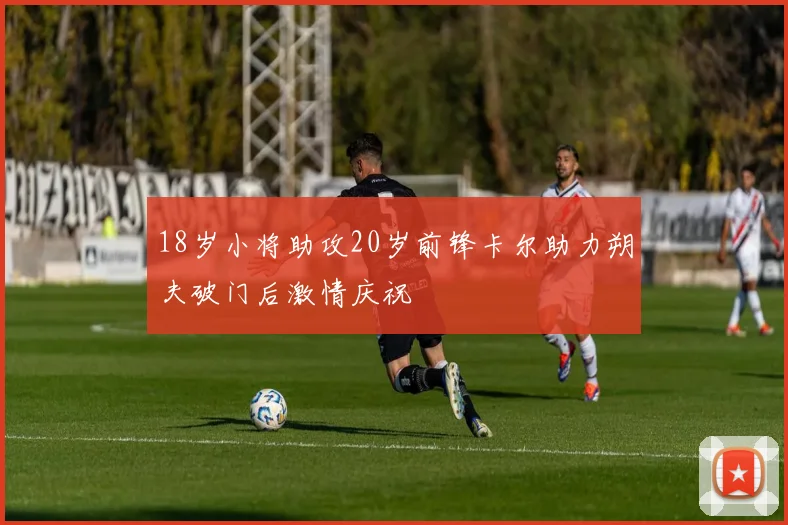 18岁小将助攻20岁前锋卡尔助力朔夫破门后激情庆祝
