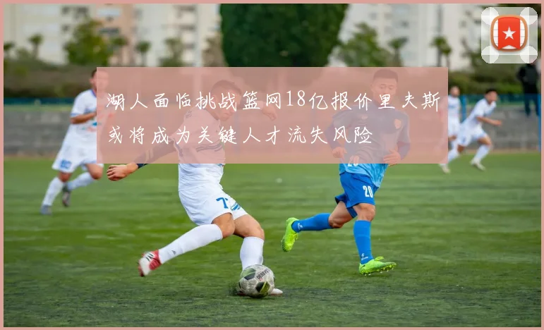 湖人面临挑战篮网18亿报价里夫斯或将成为关键人才流失风险