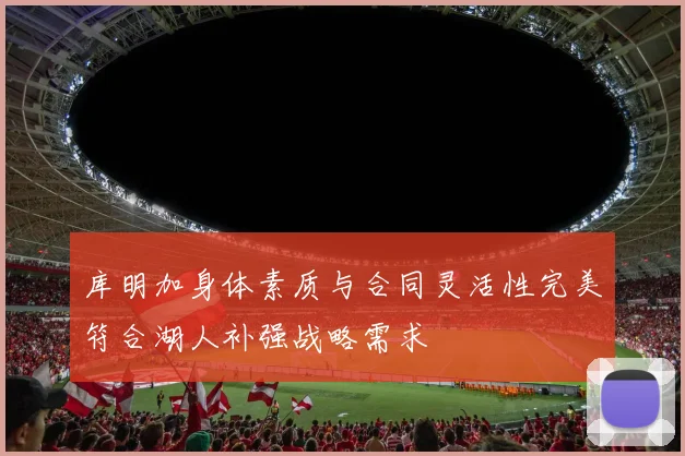 库明加身体素质与合同灵活性完美符合湖人补强战略需求