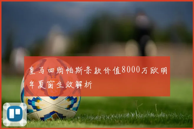 皇马回购帕斯条款价值8000万欧明年夏窗生效解析