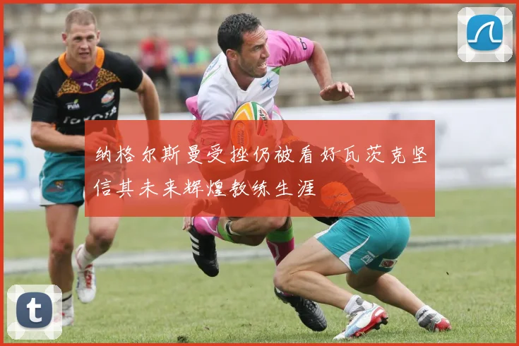 纳格尔斯曼受挫仍被看好瓦茨克坚信其未来辉煌教练生涯