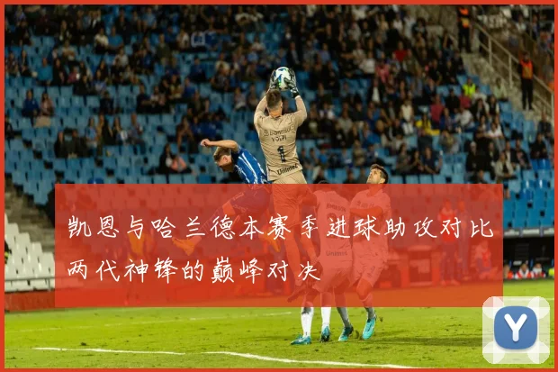 凯恩与哈兰德本赛季进球助攻对比两代神锋的巅峰对决