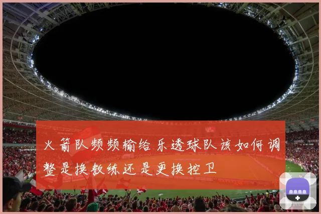 火箭队频频输给乐透球队该如何调整是换教练还是更换控卫