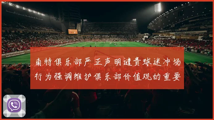 南特俱乐部严正声明谴责球迷冲场行为强调维护俱乐部价值观的重要性