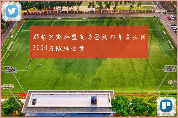 邓弗里斯加盟皇马签约四年国米获2000万欧转会费